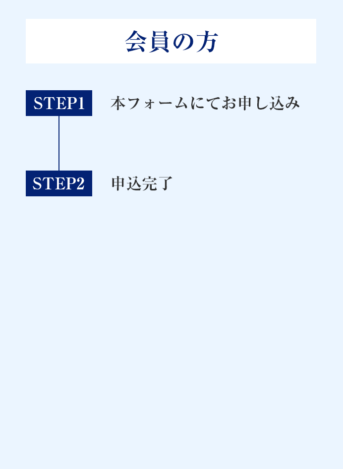 【会員の方】
STEP1　本フォームにてお申し込み
STEP2　申込完了